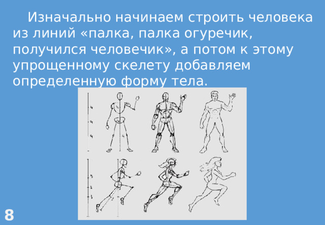 Изначально начинаем строить человека из линий «палка, палка огуречик, получился человечик», а потом к этому упрощенному скелету добавляем определенную форму тела.   8 