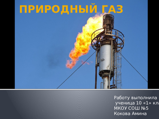 ПРИРОДНЫЙ ГАЗ Работу выполнила  ученица 10 «1» класса МКОУ СОШ №5 Кокова Амина 