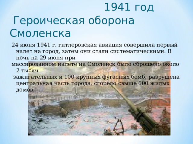 24 июня 1941 г. гитлеровская авиация совершила первый налет на город, затем они стали систематическими. В ночь на 29 июня при массированном налете на Смоленск было сброшено около 2 тысяч  зажигательных и 100 крупных фугасных бомб, разрушена центральная часть города, сгорело свыше 600 жилых домов.  1941 год  Героическая оборона Смоленска  