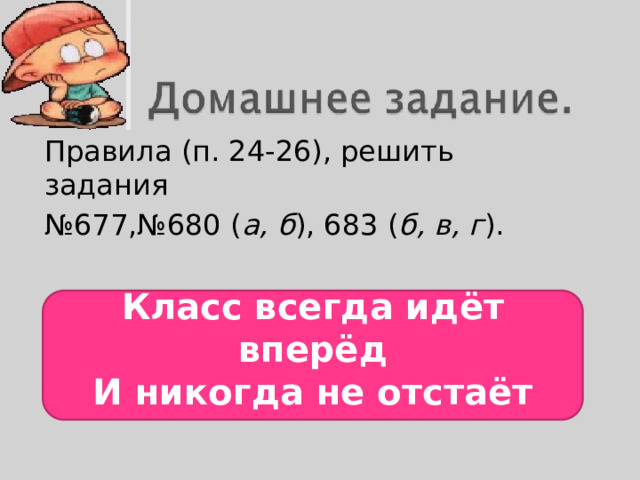 Правила (п. 24-26), решить задания № 677,№680 ( а, б ), 683 ( б, в, г ).    Класс всегда идёт вперёд  И никогда не отстаёт   