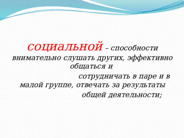 социальной – способности внимательно слушать других, эффективно общаться и  сотрудничать в паре и в малой группе, отвечать за результаты  общей деятельности; 