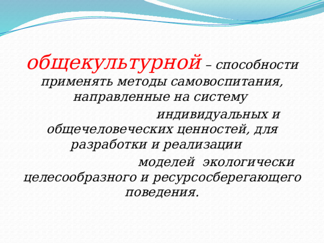 общекультурной  – способности применять методы самовоспитания, направленные на систему  индивидуальных и общечеловеческих ценностей, для разработки и реализации  моделей экологически целесообразного и ресурсосберегающего поведения. 