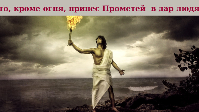 Что, кроме огня, принес Прометей в дар людям? 