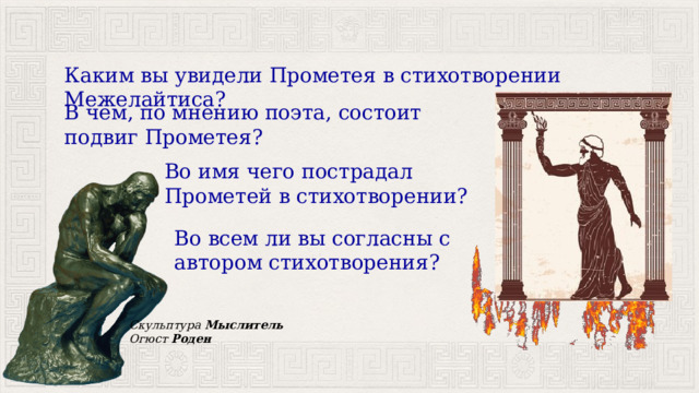 Каким вы увидели Прометея в стихотворении Межелайтиса? В чем, по мнению поэта, состоит подвиг Прометея? Во имя чего пострадал Прометей в стихотворении? Во всем ли вы согласны с автором стихотворения? Скульптура  Мыслитель   Огюст  Роден 