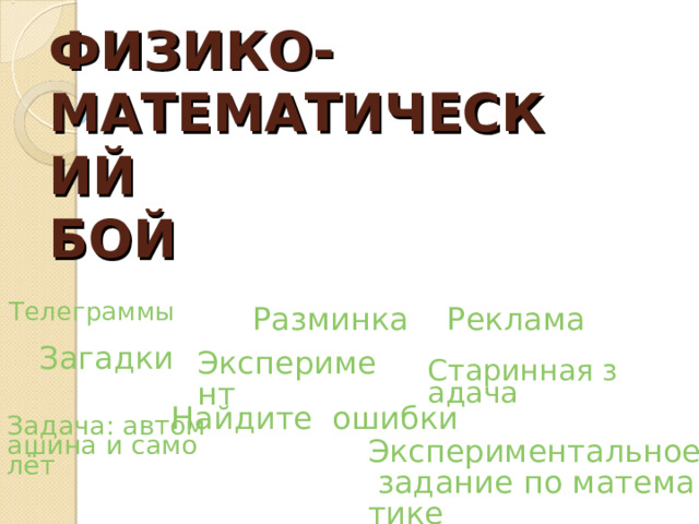ФИЗИКО-МАТЕМАТИЧЕСКИЙ  БОЙ Разминка Реклама Телеграммы Загадки Эксперимент Старинная задача Найдите  ошибки Задача: автомашина и самолёт Экспериментальное задание по математике 
