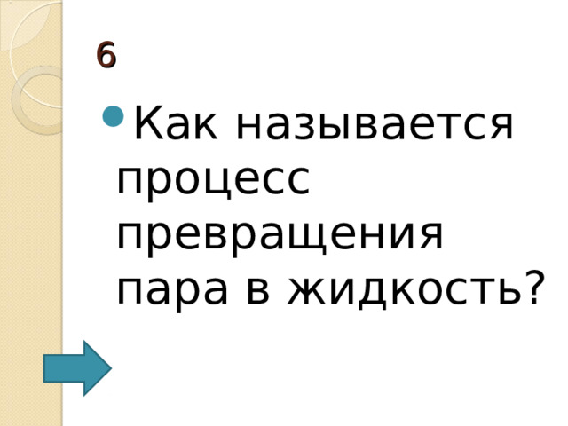 6 Как называется процесс превращения пара в жидкость? 