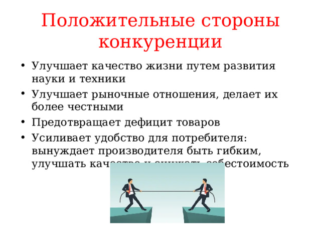 Положительные стороны конкуренции Улучшает качество жизни путем развития науки и техники Улучшает рыночные отношения, делает их более честными Предотвращает дефицит товаров Усиливает удобство для потребителя: вынуждает производителя быть гибким, улучшать качество и снижать себестоимость   