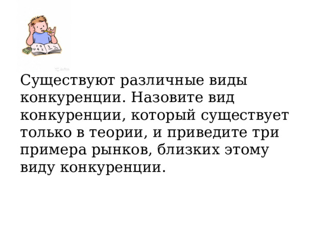 Существуют различные виды конкуренции. Назовите вид конкуренции, который существует только в теории, и приведите три примера рынков, близких этому виду конкуренции. 