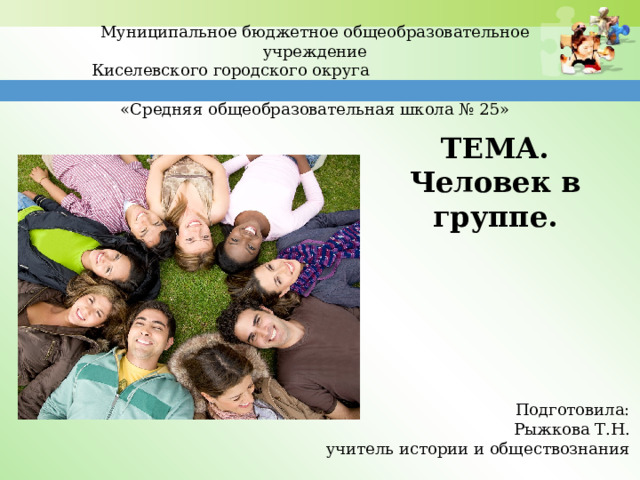 Муниципальное бюджетное общеобразовательное учреждение  Киселевского городского округа  «Средняя общеобразовательная школа № 25» ТЕМА. Человек в группе. Подготовила: Рыжкова Т.Н. учитель истории и обществознания 