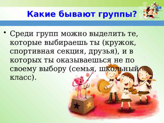 Какие бывают группы? Среди групп можно выделить те, которые выбираешь ты (кружок, спортивная секция, друзья), и в которых ты оказываешься не по своему выбору (семья, школьный класс). 