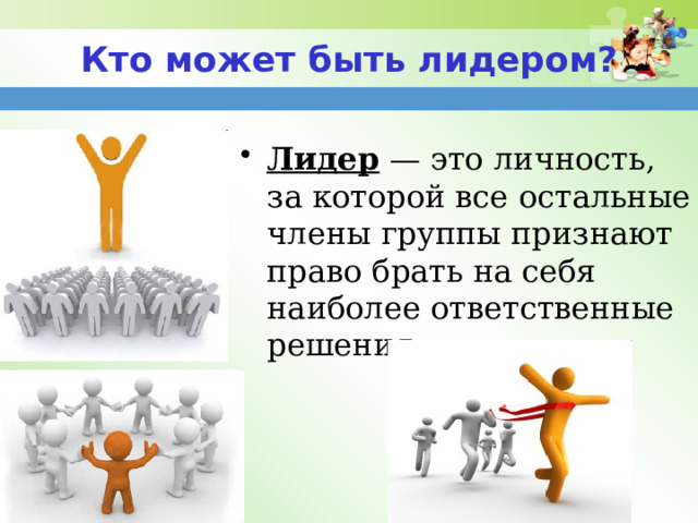 Кто может быть лидером? Лидер — это личность, за которой все остальные члены группы признают право брать на себя наиболее ответственные решения. 