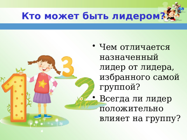 Кто может быть лидером? Чем отличается назначенный лидер от лидера, избранного самой группой? Всегда ли лидер положительно влияет на группу? 