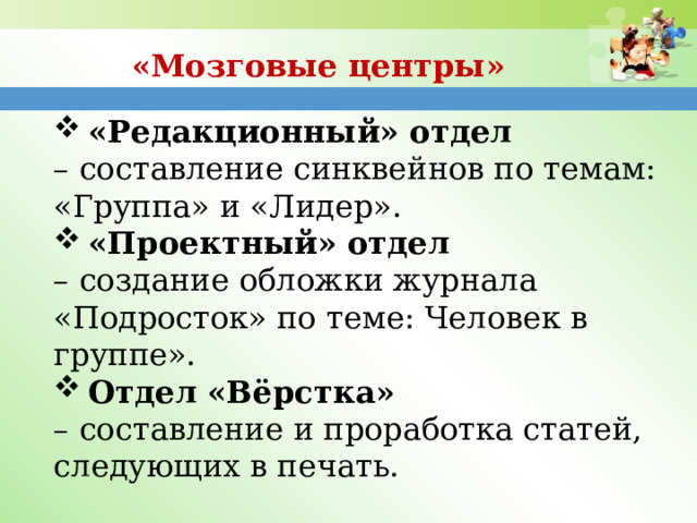 «Мозговые центры» «Редакционный» отдел – составление синквейнов по темам: «Группа» и «Лидер». «Проектный» отдел – создание обложки журнала «Подросток» по теме: Человек в группе». Отдел «Вёрстка» – составление и проработка статей, следующих в печать. 
