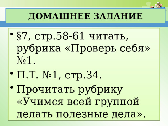 Домашнее задание §7, стр.58-61 читать, рубрика «Проверь себя» №1. П.Т. №1, стр.34. Прочитать рубрику «Учимся всей группой делать полезные дела». 