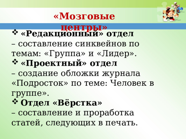 «Мозговые центры» «Редакционный» отдел – составление синквейнов по темам: «Группа» и «Лидер». «Проектный» отдел – создание обложки журнала «Подросток» по теме: Человек в группе». Отдел «Вёрстка» – составление и проработка статей, следующих в печать. 