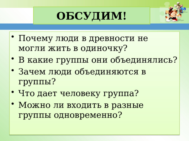 Обсудим! Почему люди в древности не могли жить в одиночку? В какие группы они объединялись? Зачем люди объединяются в группы? Что дает человеку группа? Можно ли входить в разные группы одновременно? 