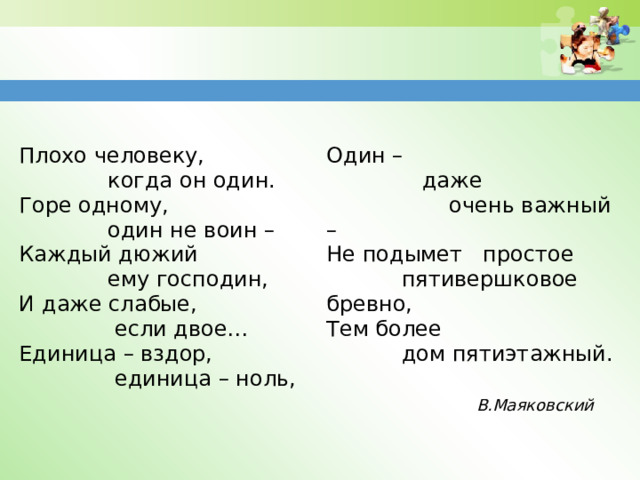 Плохо человеку,  когда он один. Один –  даже Горе одному,  очень важный –  один не воин – Не подымет простое Каждый дюжий  ему господин,  пятивершковое бревно, Тем более И даже слабые,  если двое…  дом пятиэтажный. Единица – вздор,  единица – ноль, В.Маяковский  