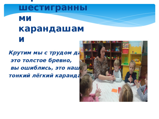 Игры с шестигранными карандашами Крутим мы с трудом давно  это толстое бревно,  вы ошиблись, это наш тонкий лёгкий карандаш 