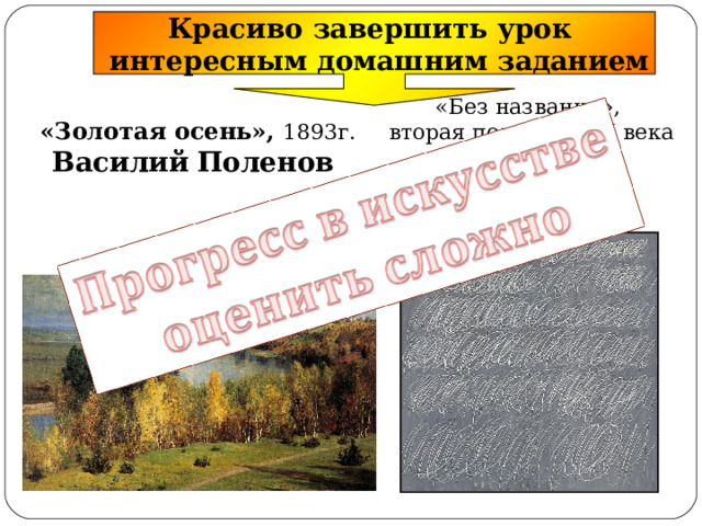 Красиво завершить урок  интересным домашним заданием «Без названия», вторая половина XX века  Сай Твомбли «Золотая осень», 1893г.  Василий  Поленов 