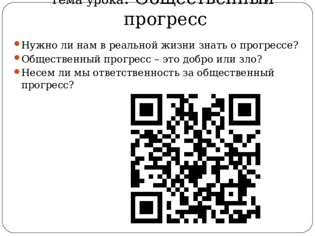 Тема урока . Общественный прогресс Нужно ли нам в реальной жизни знать о прогрессе? Общественный прогресс – это добро или зло? Несем ли мы ответственность за общественный прогресс? 