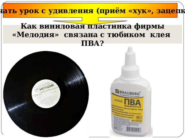 Начать урок с удивления (приём «хук», зацепка) Как виниловая пластинка фирмы «Мелодия» связана с тюбиком клея ПВА? 