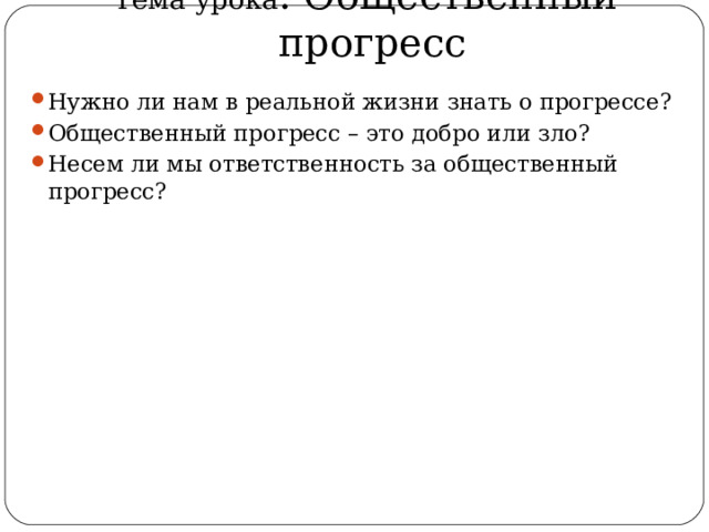 Тема урока . Общественный прогресс Нужно ли нам в реальной жизни знать о прогрессе? Общественный прогресс – это добро или зло? Несем ли мы ответственность за общественный прогресс? 