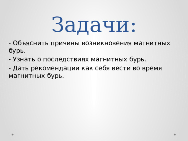 Задачи: - Объяснить причины возникновения магнитных бурь. - Узнать о последствиях магнитных бурь. - Дать рекомендации как себя вести во время магнитных бурь. 