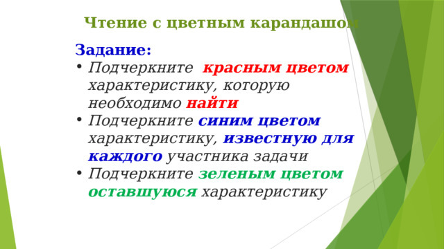 Чтение с цветным карандашом Задание: Подчеркните  красным цветом  характеристику, которую необходимо  найти Подчеркните синим цветом  характеристику,  известную для каждого  участника задачи Подчеркните  зеленым цветом оставшуюся  характеристику 