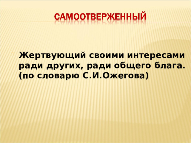 Жертвующий своими интересами ради других, ради общего блага. (по словарю С.И.Ожегова) 