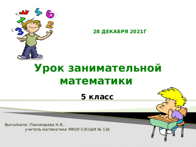 28 ДЕКАБРЯ 2021Г Урок занимательной математики  5 класс Выполнила: Пономарева Н.Я.,  учитель математики МКОУ С(К)ШИ № 116 