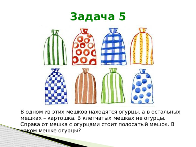 Задача 5 В одном из этих мешков находятся огурцы, а в остальных мешках – картошка. В клетчатых мешках не огурцы. Справа от мешка с огурцами стоит полосатый мешок. В каком мешке огурцы? 