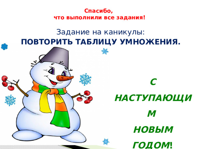 Спасибо,  что выполнили все задания! Задание на каникулы: ПОВТОРИТЬ ТАБЛИЦУ УМНОЖЕНИЯ. С НАСТУПАЮЩИМ НОВЫМ ГОДОМ ! 