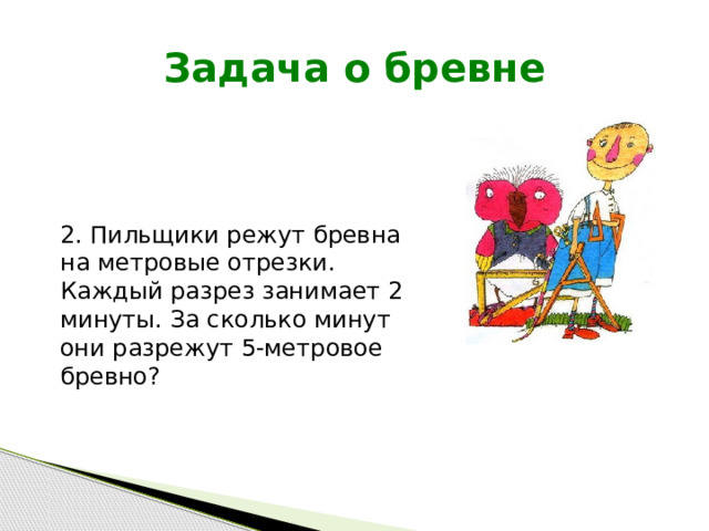 Задача о бревне 2. Пильщики режут бревна на метровые отрезки. Каждый разрез занимает 2 минуты. За сколько минут они разрежут 5-метровое бревно? 