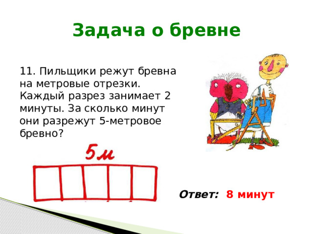 Задача о бревне 11. Пильщики режут бревна на метровые отрезки. Каждый разрез занимает 2 минуты. За сколько минут они разрежут 5-метровое бревно? Ответ: 8 минут 