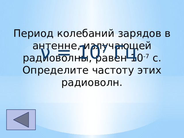 Период колебаний зарядов в антенне, излучающей радиоволны, равен 10 -7  с. Определите частоту этих радиоволн. ν = 10 7  Гц 