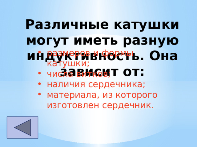 Различные катушки могут иметь разную индуктивность. Она зависит от: размеров и формы катушки; числа витков; наличия сердечника; материала, из которого изготовлен сердечник. 