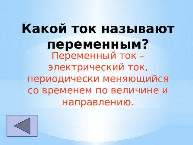Какой ток называют переменным? Переменный ток – электрический ток, периодически меняющийся со временем по величине и направлению. 