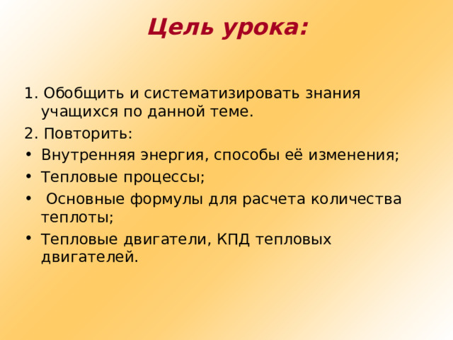 Цель урока: 1. Обобщить и систематизировать знания учащихся по данной теме. 2. Повторить: Внутренняя энергия, способы её изменения; Тепловые процессы;  Основные формулы для расчета количества теплоты; Тепловые двигатели, КПД тепловых двигателей. 