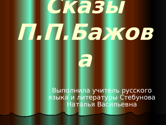 Сказы П.П.Бажова Выполнила учитель русского языка и литературы Стебунова Наталья Васильевна 