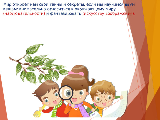 Мир откроет нам свои тайны и секреты, если мы научимся двум вещам: внимательно относиться к окружающему миру (наблюдательности) и фантазировать (искусству воображения).   