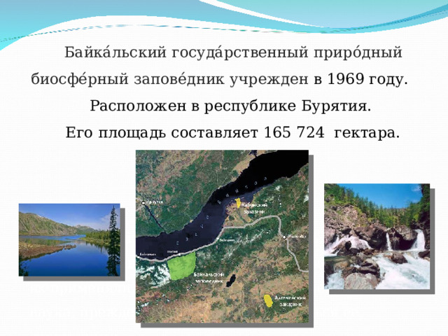 Байка́льский госуда́рственный приро́дный биосфе́рный запове́дник учрежден в 1969 году. Расположен в республике Бурятия. Его площадь составляет 165 724  гектара. Цель моей работы – узнать и понять, как зарождались первичные геометрические знания, где их применяли, какой путь прошла геометрия как наука, прежде чем мы стали пользоваться ее открытиями. 