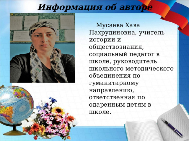 Информация об авторе Мусаева Хава Пахрудиновна, учитель истории и обществознания, социальный педагог в школе, руководитель школьного методического объединения по гуманитарному направлению, ответственная по одаренным детям в школе. место для фото 