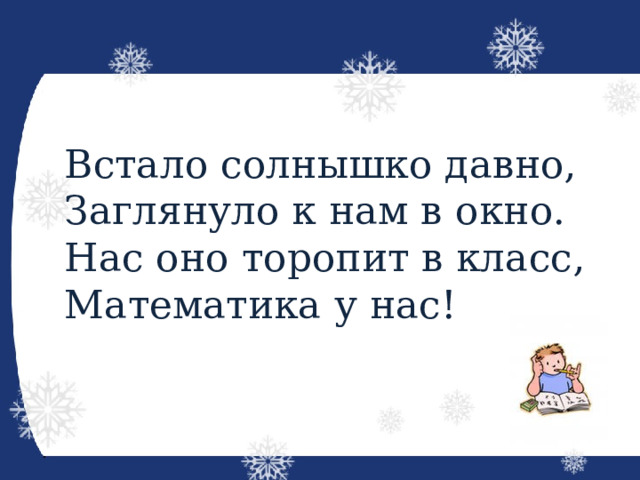 Встало солнышко давно,  Заглянуло к нам в окно. Нас оно торопит в класс,  Математика у нас! 