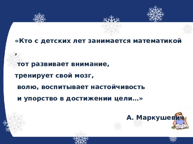«Кто с детских лет занимается математикой,   тот развивает внимание, тренирует свой мозг,   волю, воспитывает настойчивость   и упорство в достижении цели…»   А. Маркушевич 