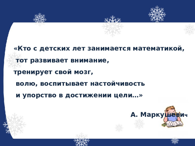 «Кто с детских лет занимается математикой,   тот развивает внимание, тренирует свой мозг,   волю, воспитывает настойчивость   и упорство в достижении цели…»   А. Маркушеви ч 