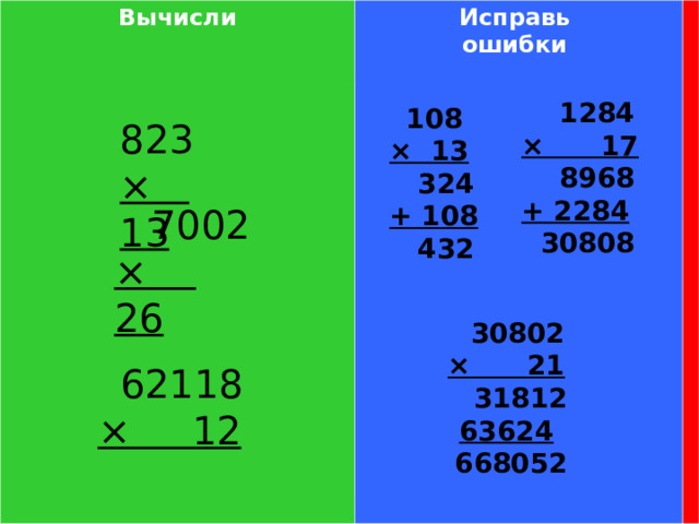 Вычисли  Исправь ошибки  823 × 13  1284 × 17  8968 + 2284  30808  108 × 13  324 + 108  432  7002 × 26  30802 × 21  31812 63624  668052  62118 × 12 