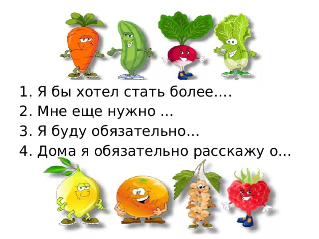 1. Я бы хотел стать более…. 2. Мне еще нужно … 3. Я буду обязательно… 4. Дома я обязательно расскажу о… 