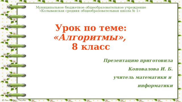 Муниципальное бюджетное общеобразовательное учреждение «Колыванская средняя общеобразовательная школа № 1»    Урок по теме: «Алгоритмы»,  8 класс  Презентацию приготовила Коновалова И. Б. учитель математики и информатики  
