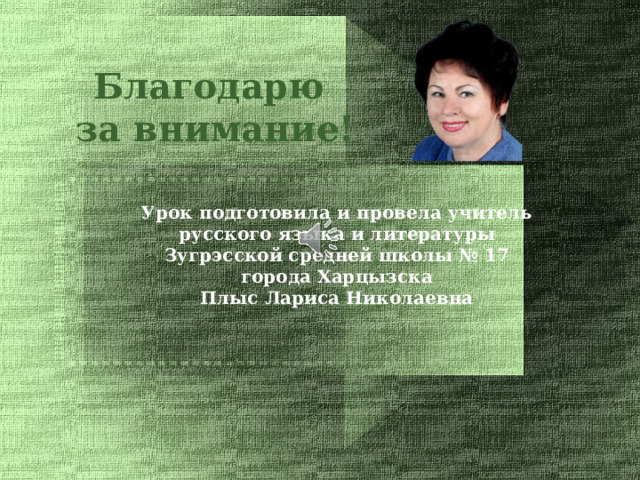 Благодарю за внимание! Урок подготовила и провела учитель русского языка и литературы Зугрэсской средней школы № 17 города Харцызска Плыс Лариса Николаевна  