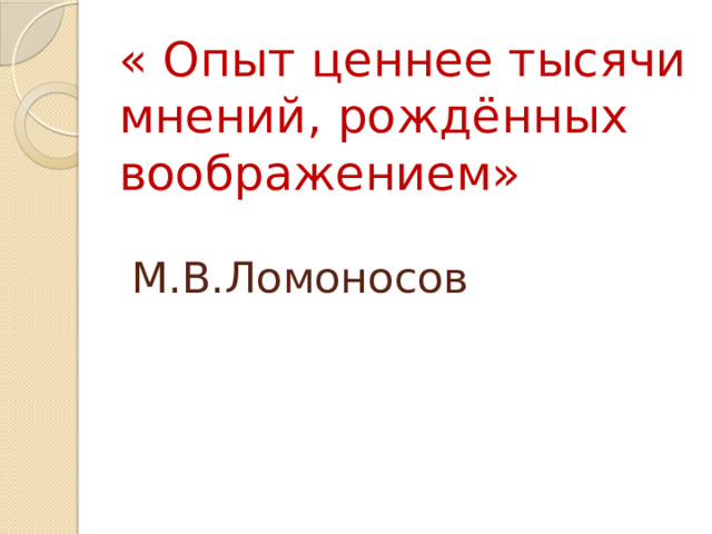 « Опыт ценнее тысячи мнений, рождённых воображением»   М.В.Ломоносов 